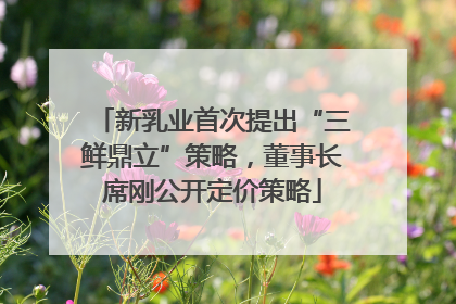 新乳业首次提出“三鲜鼎立”策略，董事长席刚公开定价策略