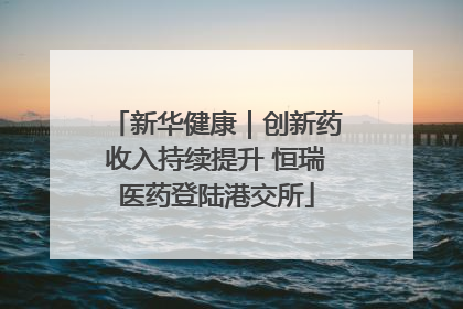 新华健康｜创新药收入持续提升 恒瑞医药登陆港交所