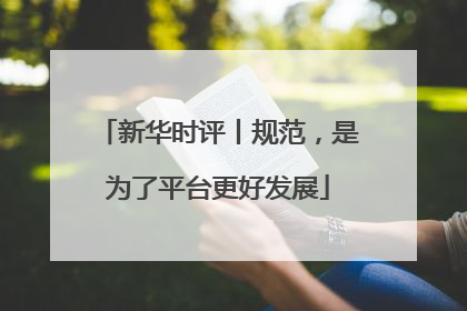 新华时评丨规范，是为了平台更好发展