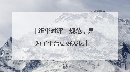 新华时评｜规范，是为了平台更好发展
