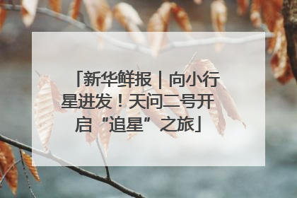 新华鲜报｜向小行星进发！天问二号开启“追星”之旅