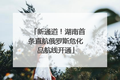 新通道！湖南首条直航俄罗斯危化品航线开通