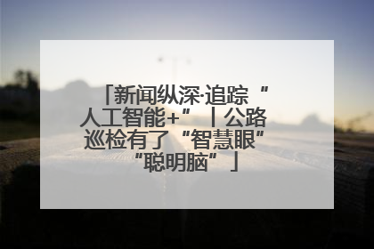 新闻纵深·追踪“人工智能+”丨公路巡检有了“智慧眼”“聪明脑”