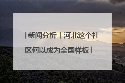 新闻分析丨河北这个社区何以成为全国样板