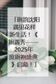 旗韵沈阳 遇见花样新生活！《旗遇秀——2025年度旗袍盛典》启幕！