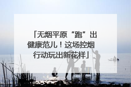 无烟平原“跑”出健康范儿！这场控烟行动玩出新花样
