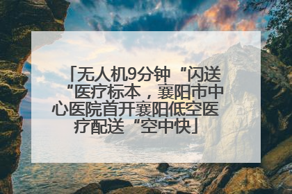 无人机9分钟“闪送“医疗标本，襄阳市中心医院首开襄阳低空医疗配送“空中快