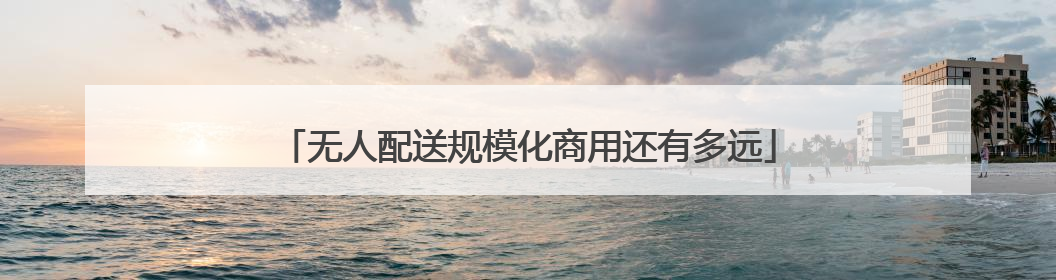 无人配送规模化商用还有多远