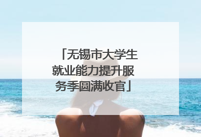 无锡市大学生就业能力提升服务季圆满收官