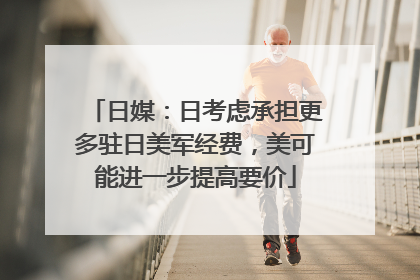 日媒：日考虑承担更多驻日美军经费，美可能进一步提高要价