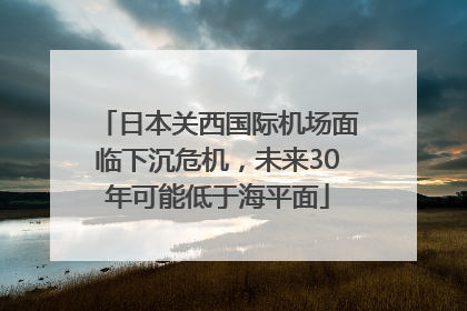 日本关西国际机场面临下沉危机，未来30年可能低于海平面