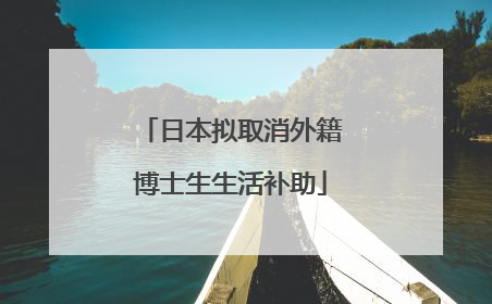 日本拟取消外籍博士生生活补助