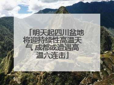 明天起四川盆地将迎持续性高温天气 成都或遭遇高温六连击