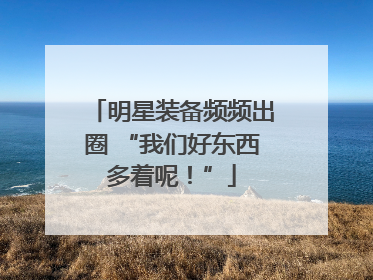 明星装备频频出圈 “我们好东西多着呢！”