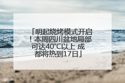 明起烧烤模式开启！本周四川盆地局部可达40℃以上 成都将热到17日