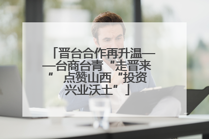 晋台合作再升温——台商台青“走晋来” 点赞山西“投资兴业沃土”
