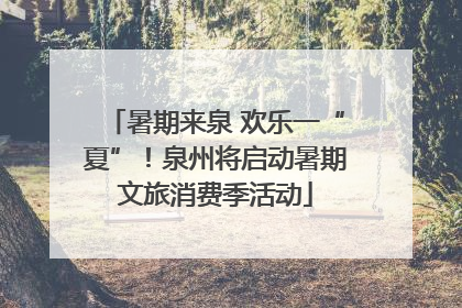 暑期来泉 欢乐一“夏”！泉州将启动暑期文旅消费季活动