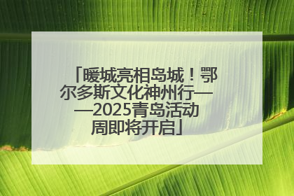 暖城亮相岛城！鄂尔多斯文化神州行——2025青岛活动周即将开启