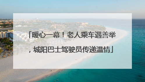 暖心一幕！老人乘车遇善举，城阳巴士驾驶员传递温情