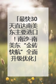 最快30天直达南美东主要港口！南沙-南美东“金砖快航”全面升级优化