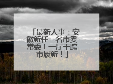 最新人事：安徽新任一名市委常委！一厅干跨市履新！