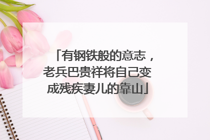 有钢铁般的意志，老兵巴贵祥将自己变成残疾妻儿的靠山