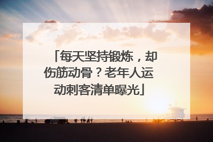 每天坚持锻炼，却伤筋动骨？老年人运动刺客清单曝光