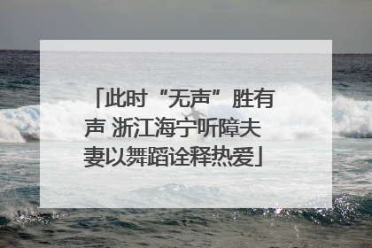 此时“无声”胜有声 浙江海宁听障夫妻以舞蹈诠释热爱