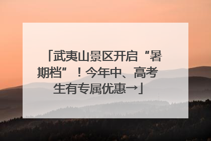 武夷山景区开启“暑期档”！今年中、高考生有专属优惠→
