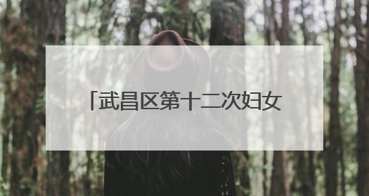 武昌区第十二次妇女代表大会胜利召开
