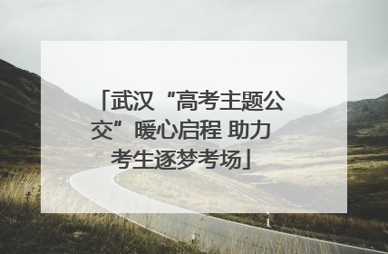 武汉“高考主题公交”暖心启程 助力考生逐梦考场