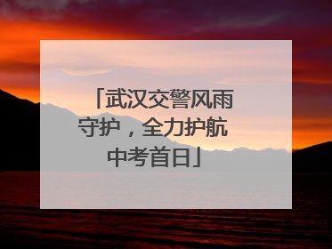 武汉交警风雨守护，全力护航中考首日