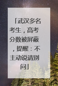 武汉多名考生，高考分数被屏蔽，提醒：不主动说请别问