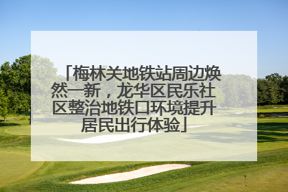 梅林关地铁站周边焕然一新，龙华区民乐社区整治地铁口环境提升居民出行体验