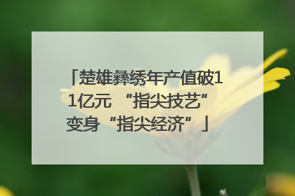 楚雄彝绣年产值破11亿元 “指尖技艺”变身“指尖经济”