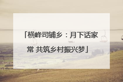 横峰司铺乡：月下话家常 共筑乡村振兴梦