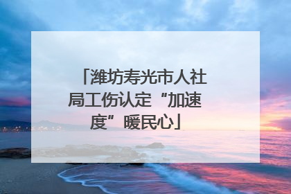 潍坊寿光市人社局工伤认定“加速度”暖民心