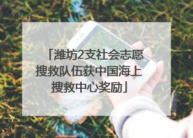 潍坊2支社会志愿搜救队伍获中国海上搜救中心奖励
