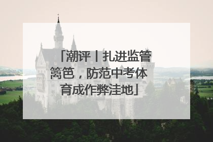 潮评丨扎进监管篱笆，防范中考体育成作弊洼地