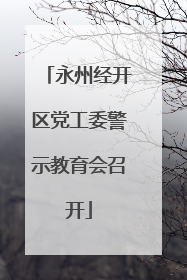 永州经开区党工委警示教育会召开