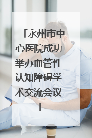 永州市中心医院成功举办血管性认知障碍学术交流会议
