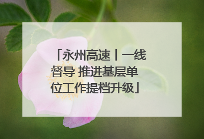 永州高速丨一线督导 推进基层单位工作提档升级