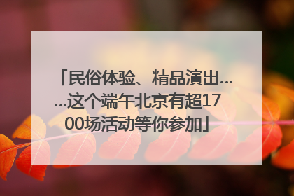 民俗体验、精品演出……这个端午北京有超1700场活动等你参加