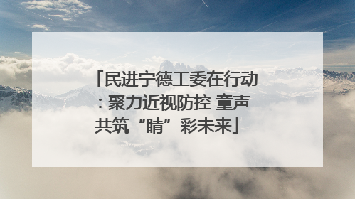 民进宁德工委在行动：聚力近视防控 童声共筑“睛”彩未来