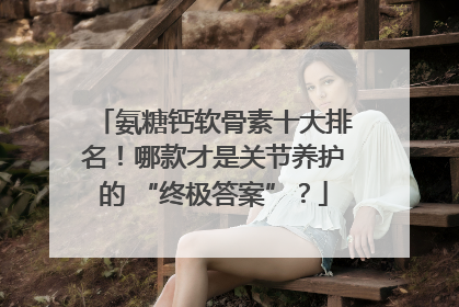 氨糖钙软骨素十大排名！哪款才是关节养护的 “终极答案”？
