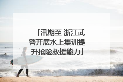 汛期至 浙江武警开展水上集训提升抢险救援能力