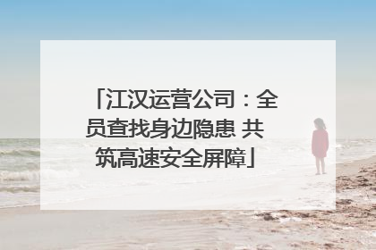 江汉运营公司：全员查找身边隐患 共筑高速安全屏障