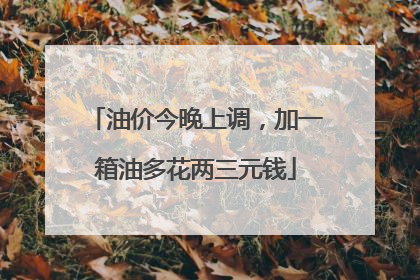 油价今晚上调，加一箱油多花两三元钱