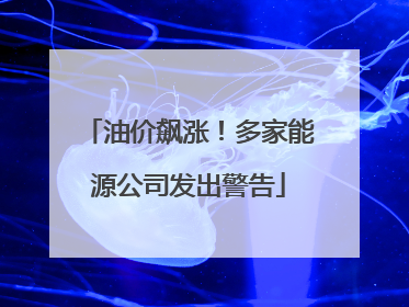油价飙涨！多家能源公司发出警告