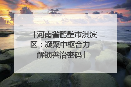 河南省鹤壁市淇滨区：凝聚中枢合力 解锁善治密码